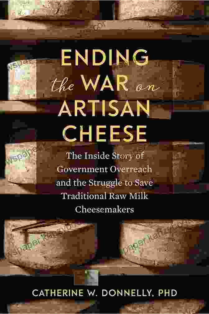 The Inside Story Of Government Overreach And The Struggle To Save Traditional Ending The War On Artisan Cheese: The Inside Story Of Government Overreach And The Struggle To Save Traditional Raw Milk Cheesemakers