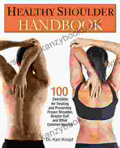 Healthy Shoulder Handbook: 100 Exercises For Treating And Preventing Frozen Shoulder Rotator Cuff And Other Common Injuries