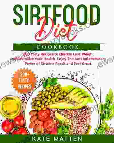 Sirtfood Diet Cookbook: 200 Tasty Recipes To Quickly Lose Weight And Revitalize Your Health Enjoy The Anti Inflammatory Power Of Sirtuine Foods And Feel Great