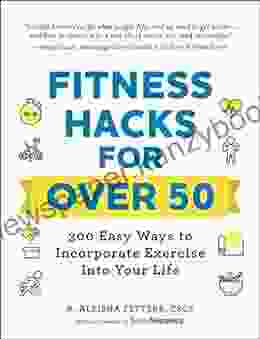 Fitness Hacks For Over 50: 300 Easy Ways To Incorporate Exercise Into Your Life