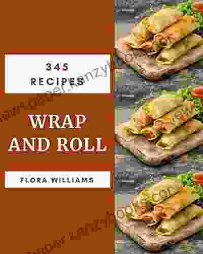 345 Wrap and Roll Recipes: Greatest Wrap and Roll Cookbook of All Time