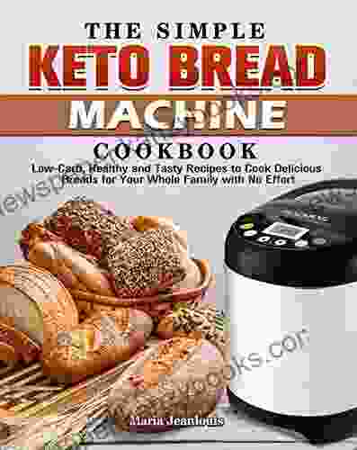 The Simple Keto Bread Machine Cookbook: Low Carb Healthy And Tasty Recipes To Cook Delicious Breads For Your Whole Family With No Effort