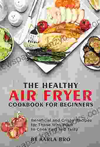 The Healthy Air Fryer Cookbook For Beginners 2024 : Beneficial And Crispy Recipes For Those Who Want To Cook Fast And Tasty