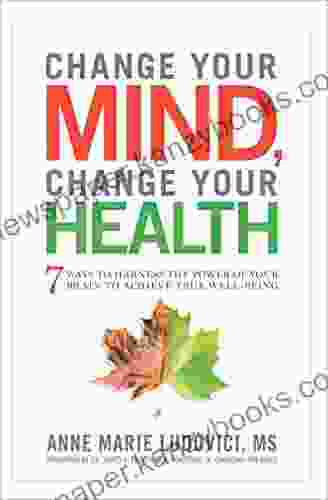 Change Your Mind Change Your Health: 7 Ways To Harness The Power Of Your Brain To Achieve True Well Being