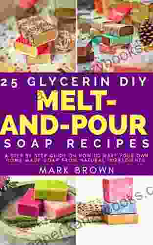 25 Glycerin Diy Melt And Pour Soap Recipes: A Step By Step Guide On How To Make Your Own Home Made Soap From Natural Ingredients