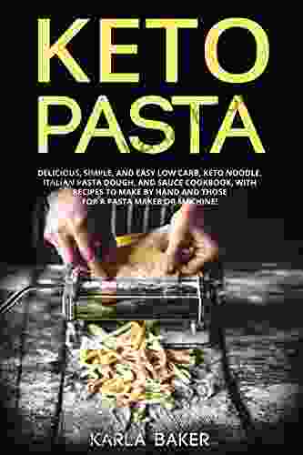 Keto Pasta: Delicious Simple And Easy Low Carb Keto Noodle Italian Pasta Dough And Sauce Cookbook With Recipes To Make By Hand And Those For A Pasta Maker Or Machine