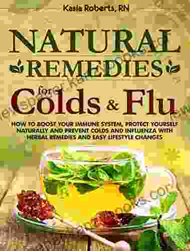 Natural Remedies For Colds And Flu: How To Boost Your Immune System Protect Yourself Naturally And Prevent Colds And Influenza With Herbal Remedies And Easy Lifestyle Changes