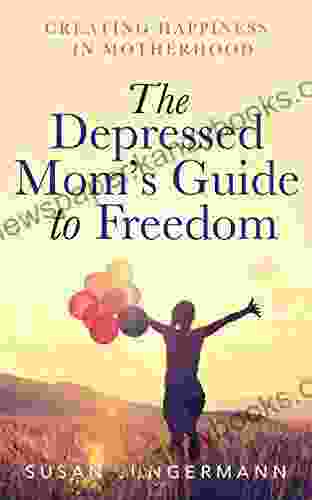 The Depressed Mom S Guide To Freedom: Creating Happiness In Motherhood