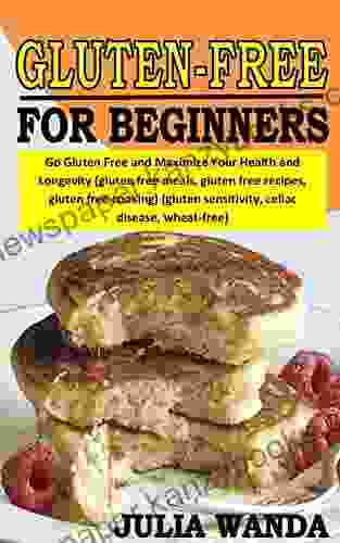 GLUTEN FREE FOR BEGINNERS: Go Gluten Free And Maximize Your Health And Longevity (gluten Free Meals Gluten Free Recipes Gluten Free Cooking) (gluten Sensitivity Celiac Disease Wheat Free)