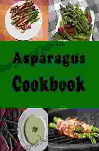 Asparagus Cookbook: Grilled Asparagus Sauteed Asparagus Asparagus Salad and Many More Recipes (Vegetable Recipes 1)