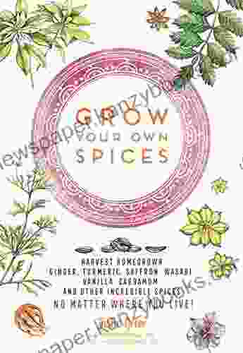 Grow Your Own Spices: Harvest Homegrown Ginger Turmeric Saffron Wasabi Vanilla Cardamom And Other Incredible Spices No Matter Where You Live