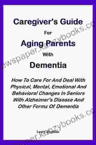 CAREGIVER S GUIDE FOR AGING PARENTS WITH DEMENTIA:: How To Care For And Deal With Physical Mental Emotional And Behavioral Changes In Seniors With Alzheimer S Disease And Other Forms Of Dementia