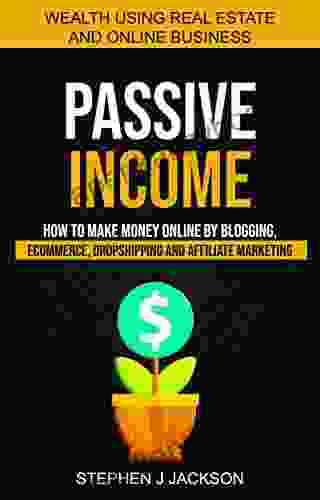 Passive Income: How To Make Money Online By Blogging Ecommerce Dropshipping And Affiliate Marketing (Wealth Using Real Estate And Online Business)