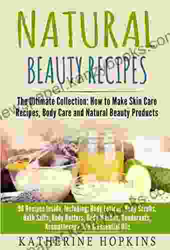 Natural Beauty Recipes: The Ultimate Collection: How To Make Skin Care Recipes Body Care And Natural Beauty Products: 96 Recipes Inside Including Body Skin Care Recipes Organic Beauty Masks)