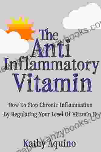 The Anti Inflammatory Vitamin: How To Stop Chronic Inflammation By Regulating Your Level Of Vitamin D