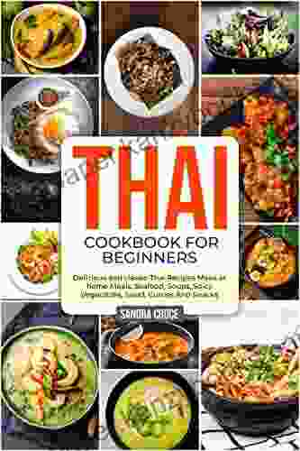 Thai Cookbook For Beginners: Delicious And Classic Thai Recipes Make At Home Meals Seafood Soups Spicy Vegetables Salad Curries And Snacks