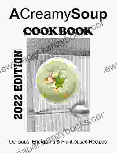 A Creamy Soup Cookbook: Delicious Energizing Plant Based Recipes