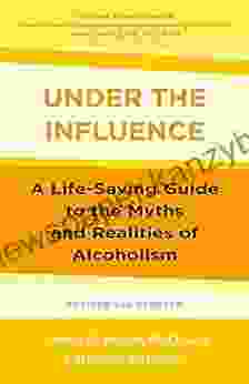 Under The Influence: A Life Saving Guide To The Myths And Realities Of Alcoholism