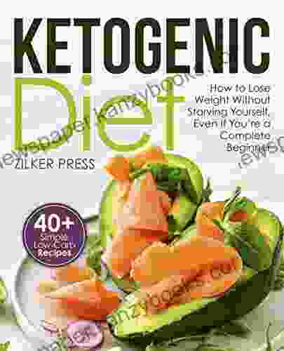 Ketogenic Diet: How To Lose Weight Without Starving Yourself Even If You Re A Complete Beginner: 40+ Simple Low Carb Recipes And Meal Plan Included