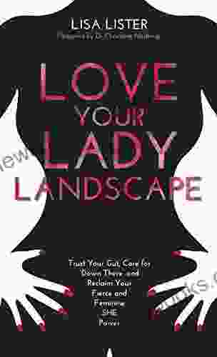 Love Your Lady Landscape: Trust Your Gut Care For Down There And Reclaim Your Fierce And Feminine SHE Power