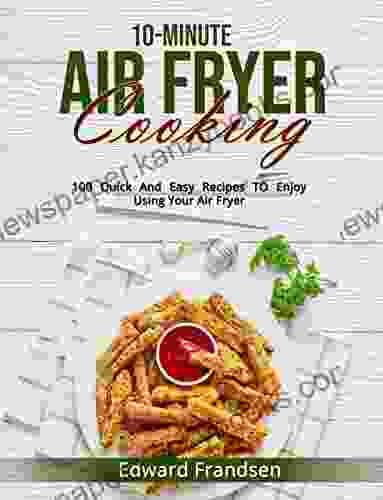 10 MINUTE AIR FRYER COOKING: 100 QUICK AND EASY RECIPES TO ENJOY USING YOUR AIR FRYER