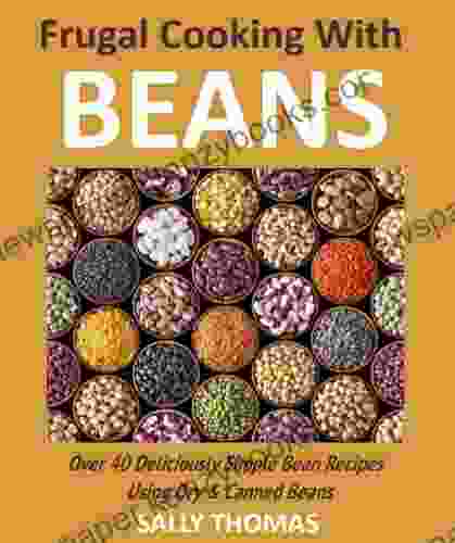 Frugal Cooking With Beans: Over 40 Deliciously Simple Bean Recipes Using Dry Canned Beans