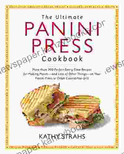 Ultimate Panini Press Cookbook: More Than 200 Perfect Every Time Recipes For Making Panini And Lots Of Other Things On Your Panini Press Or Other Countertop Grill