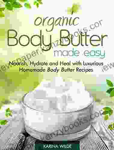 Organic Body Butter Made Easy: Nourish Hydrate And Heal With Luxurious Homemade Body Butter Recipes