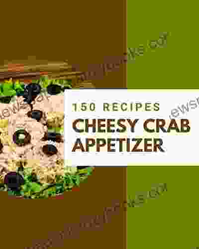 150 Cheesy Crab Appetizer Recipes: A One Of A Kind Cheesy Crab Appetizer Cookbook