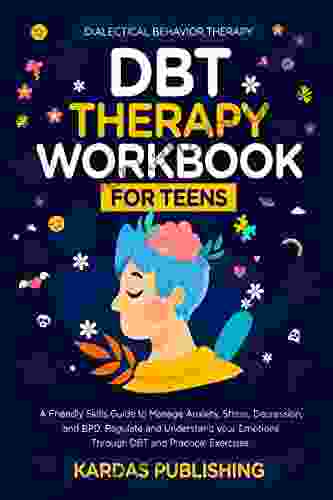 DBT Therapy Workbook For Teens: A Friendly Skills Guide To Manage Anxiety Stress Depression And BPD Regulate And Understand Your Emotions Through Practical Exercises