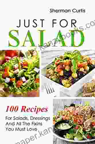 Just For Salad: Salads Dressings And All The Fixins Recipes You Must Love