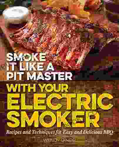 Smoke It Like A Pit Master With Your Electric Smoker: Recipes And Techniques For Easy And Delicious BBQ