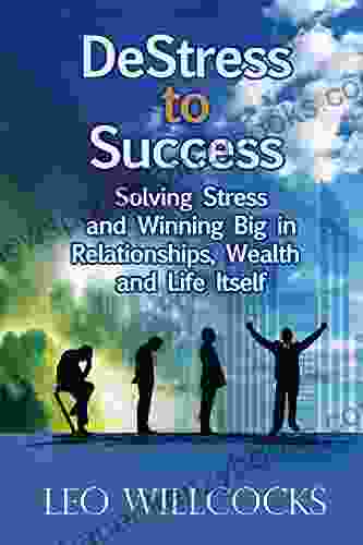 DeStress To Success: Solving Stress And Winning Big In Relationships Wealth And Life Itself