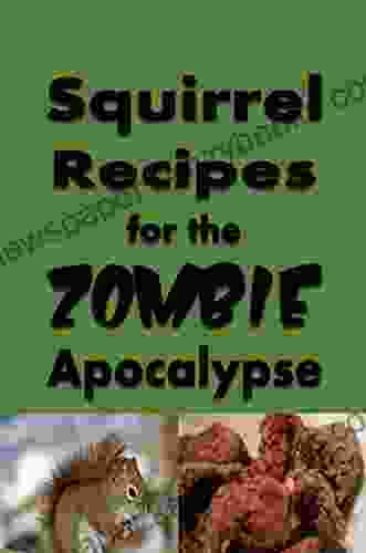 Squirrel Recipes For The Zombie Apocalypse: A Doomsday Prepper Cookbook To Survive The End Of Days (Cooking Through The Zombie Apocalypse 3)