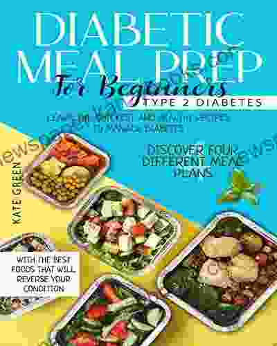 Diabetic Meal Prep For Beginners: Type 2 Diabetes Learn The Quickest And Healthy Recipes To Manage Diabetes Discover Four Different Meal Plans With The Reverse Your Condition (Diabetic Cookbook)