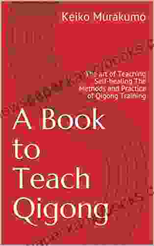 A To Teach Qigong: The Art Of Teaching Self Healing The Methods And Practice Of Qigong Training