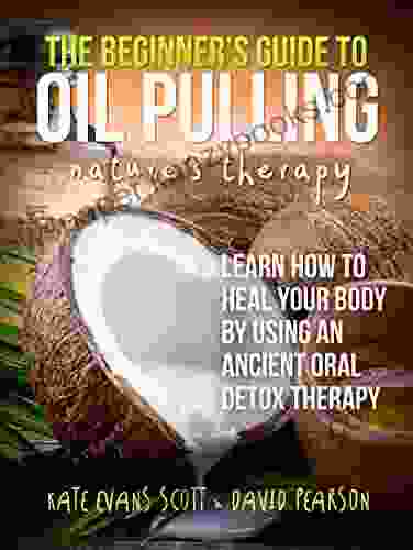 The Beginner s Guide To Oil Pulling: Nature s Therapy: Learn How to Heal Your Body By Using An Ancient Oral Detox Therapy