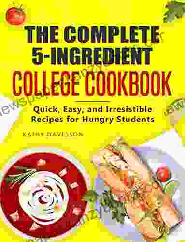 The Complete 5 Ingredient College Cookbook: Quick Easy And Irresistible Recipes For Hungry Students