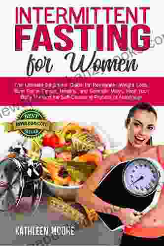 Intermittent Fasting For Women: The Ultimate Beginners Guide For Permanent Weight Loss Burn Fat In Simple Healthy And Scientific Ways Heal Your Body Through The Self Cleansing Process Of Autophagy