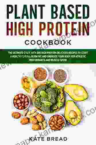 Plant Based High Protein Cookbook: The Ultimate Guide With 100 High Protein Delicious Recipes To Start A Healthy Eating Burn Fat And Energize Your Body For Athletic Performance And Muscle Grow