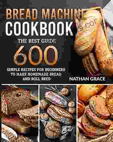 Bread Machine CookBook: The Best Guide 600 Simple Recipes For Beginners To Make Homemade Bread And Roll Bred