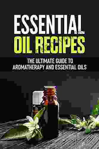 Essential Oil Recipes: The Ultimate Guide To Aromatherapy And Essential Oils