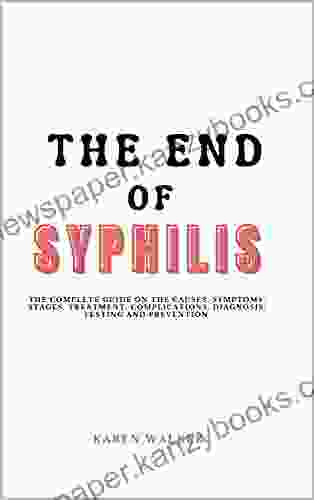 The End Of Syphilis: The Complete Guide On The Causes Symptoms Stages Treatment Complications Diagnoses Testing And Prevention