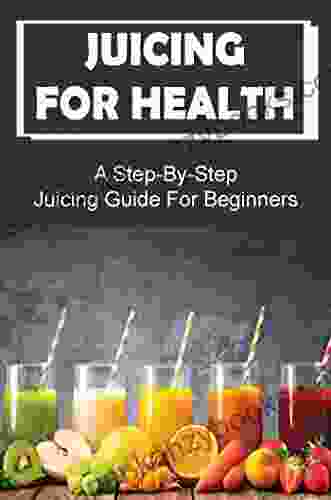 Juicing For Health: A Step By Step Juicing Guide For Beginners