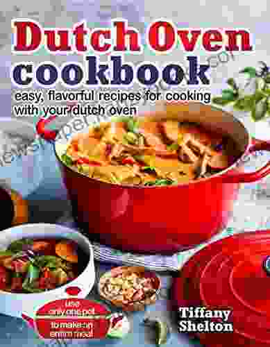 Dutch Oven Cookbook: Easy Flavorful Recipes For Cooking With Your Dutch Oven Use Only One Pot To Make An Entire Meal