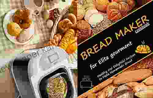 Bread Maker Cookbook For Elite Gourment: Healthy And Delightful Recipes To Make Homemade Bread