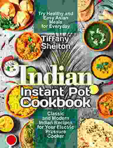 Indian Instant Pot Cookbook: Classic And Modern Indian Recipes For Your Electric Pressure Cooker Try Healthy And Easy Asian Meals For Everyday (Asian Instant Pot Cookbook)