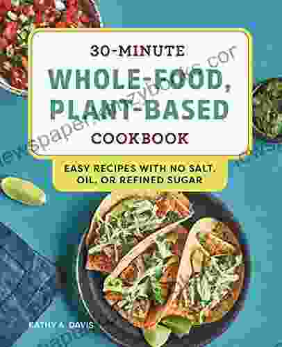 30 Minute Whole Food Plant Based Cookbook: Easy Recipes With No Salt Oil Or Refined Sugar