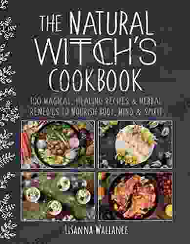 The Natural Witch S Cookbook: 100 Magical Healing Recipes Herbal Remedies To Nourish Body Mind Spirit