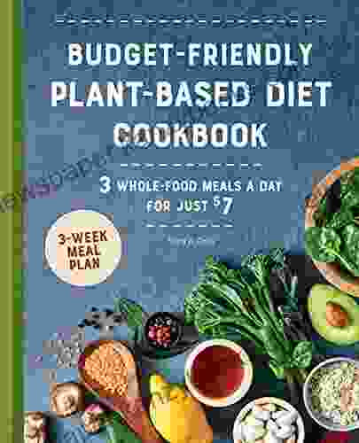 Budget Friendly Plant Based Diet Cookbook: 3 Whole Food Meals A Day For Just $7